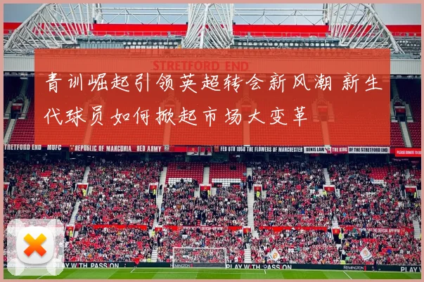 青训崛起引领英超转会新风潮 新生代球员如何掀起市场大变革