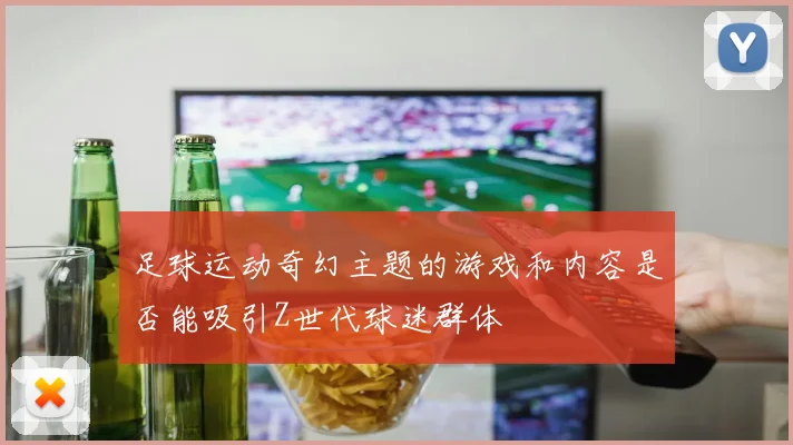 足球运动奇幻主题的游戏和内容是否能吸引Z世代球迷群体