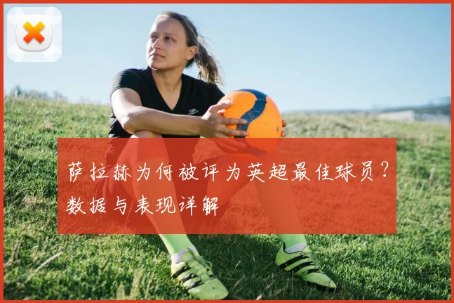 萨拉赫为何被评为英超最佳球员?数据与表现详解