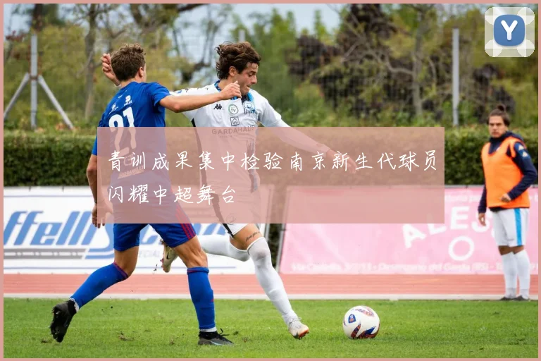 青训成果集中检验南京新生代球员闪耀中超舞台