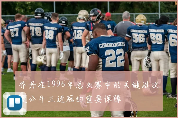 乔丹在1996年总决赛中的关键进攻是公牛三连冠的重要保障