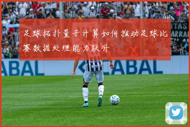 足球拓扑量子计算如何推动足球比赛数据处理能力跃升